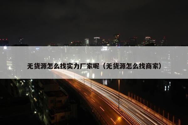 无货源怎么找实力厂家呢（无货源怎么找商家）