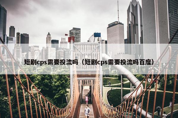 短剧cps需要投流吗（短剧cps需要投流吗百度）