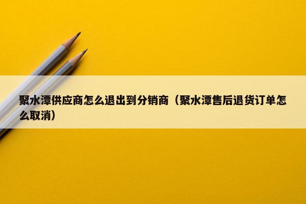 聚水潭供应商怎么退出到分销商（聚水潭售后退货订单怎么取消）