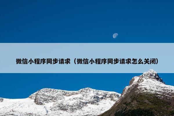 微信小程序同步请求（微信小程序同步请求怎么关闭）