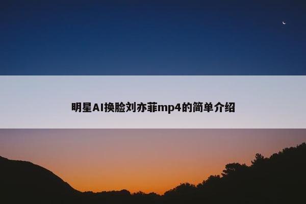 明星AI换脸刘亦菲mp4的简单介绍