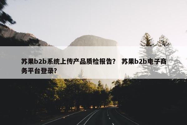 苏果b2b系统上传产品质检报告？ 苏果b2b电子商务平台登录？