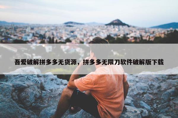 吾爱破解拼多多无货源，拼多多无限刀软件破解版下载