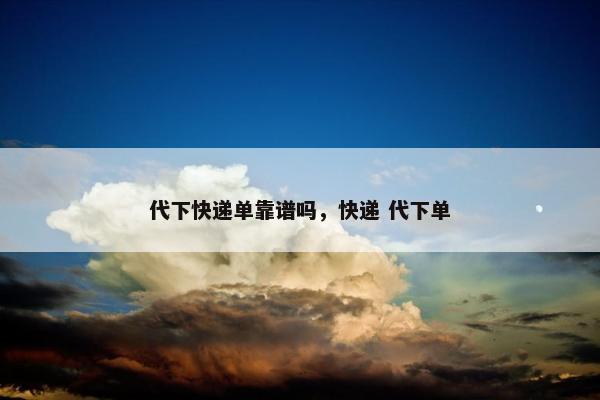 代下快递单靠谱吗，快递 代下单