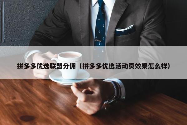 拼多多优选联盟分佣（拼多多优选活动页效果怎么样）