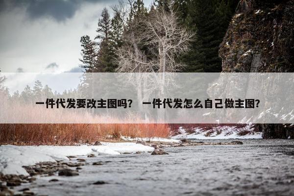 一件代发要改主图吗？ 一件代发怎么自己做主图？