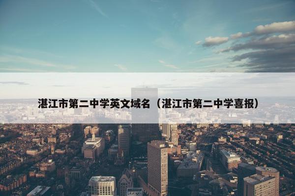 湛江市第二中学英文域名（湛江市第二中学喜报）