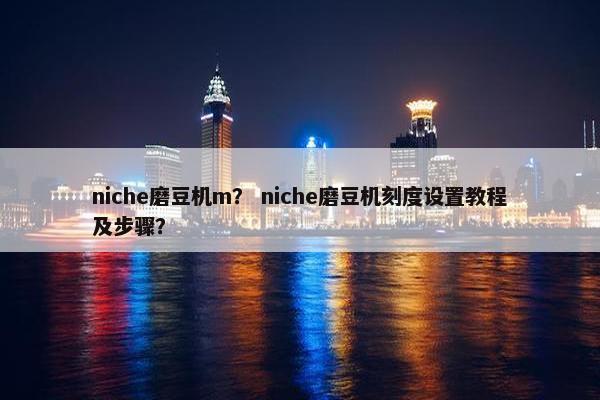 niche磨豆机m？ niche磨豆机刻度设置教程及步骤？