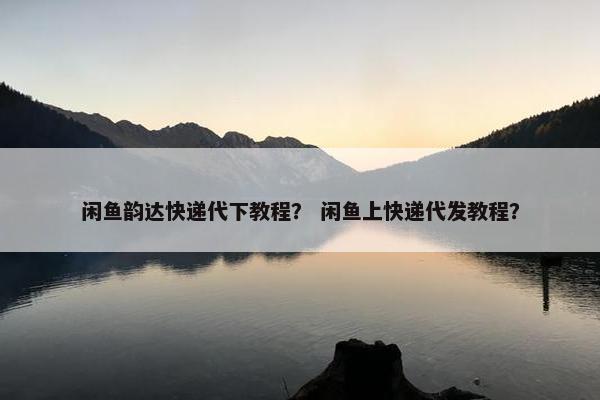 闲鱼韵达快递代下教程？ 闲鱼上快递代发教程？