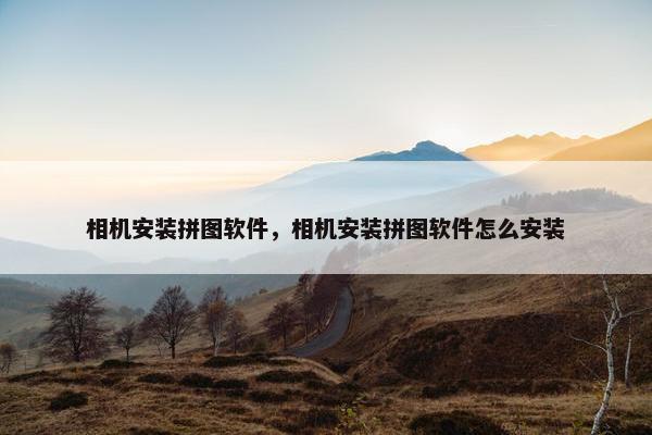 相机安装拼图软件，相机安装拼图软件怎么安装