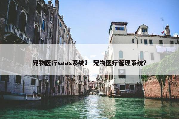 宠物医疗saas系统？ 宠物医疗管理系统？