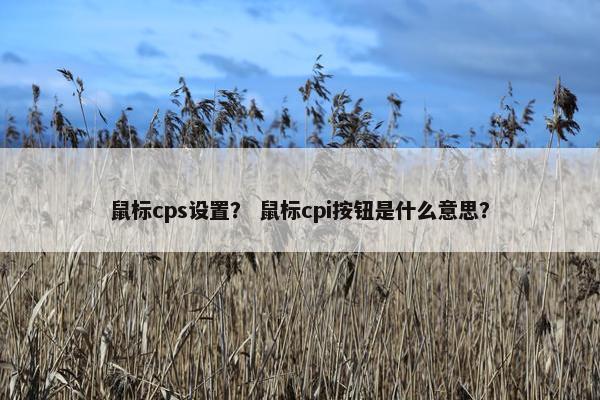 鼠标cps设置？ 鼠标cpi按钮是什么意思？