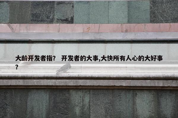 大龄开发者指？ 开发者的大事,大快所有人心的大好事？
