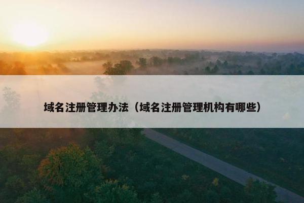 域名注册管理办法（域名注册管理机构有哪些）