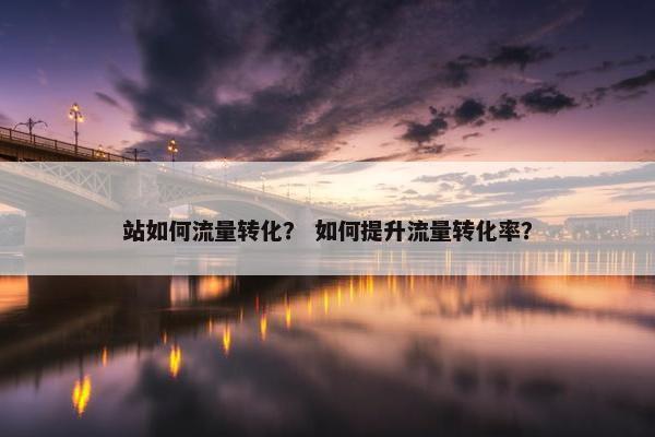 站如何流量转化？ 如何提升流量转化率？