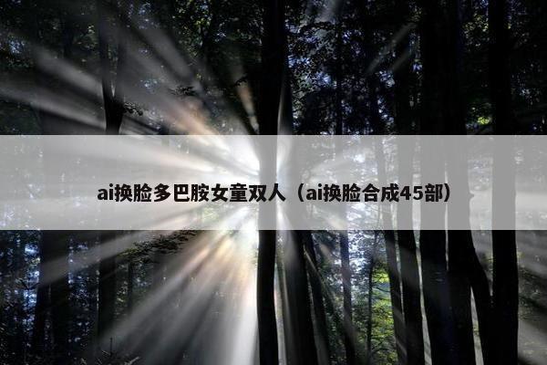 ai换脸多巴胺女童双人（ai换脸合成45部）
