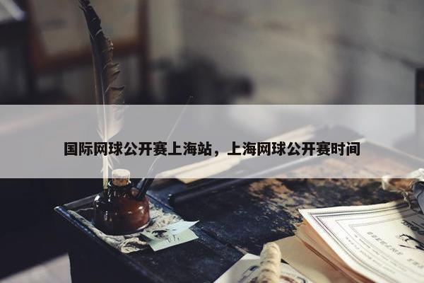 国际网球公开赛上海站，上海网球公开赛时间