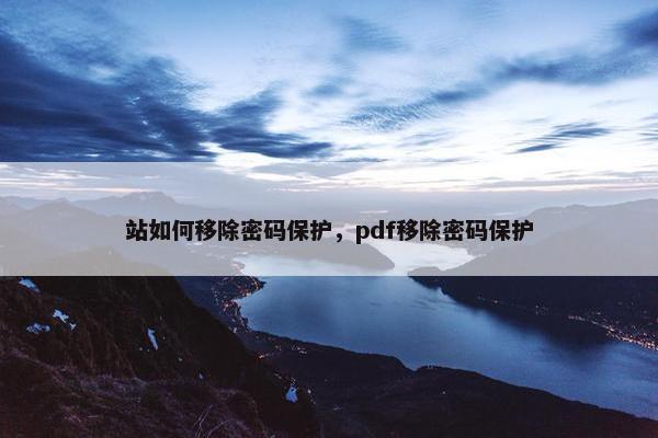 站如何移除密码保护，pdf移除密码保护