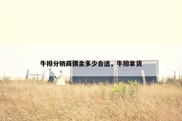 牛排分销商佣金多少合适，牛排拿货
