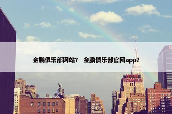 金鹏俱乐部网站？ 金鹏俱乐部官网app？