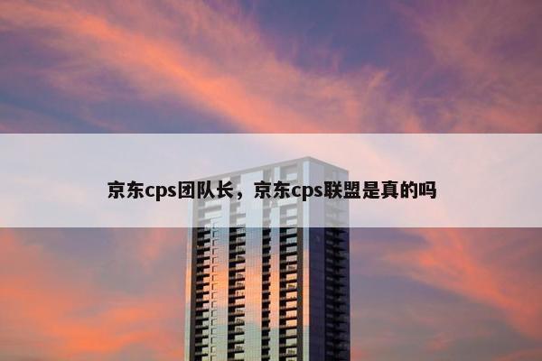 京东cps团队长，京东cps联盟是真的吗