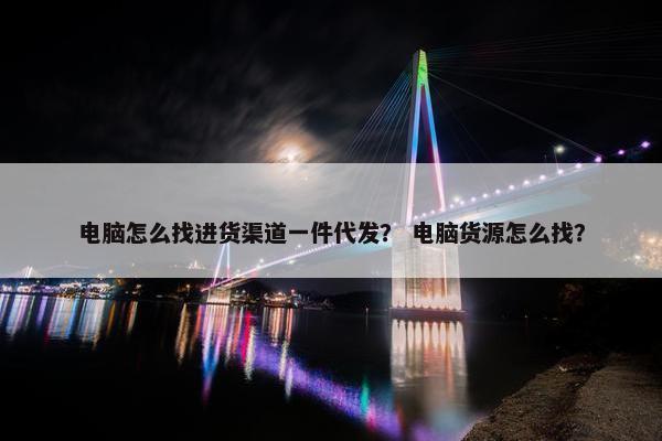 电脑怎么找进货渠道一件代发？ 电脑货源怎么找？