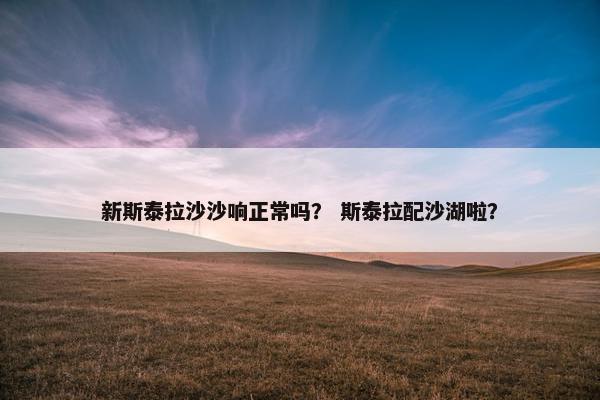 新斯泰拉沙沙响正常吗？ 斯泰拉配沙湖啦？