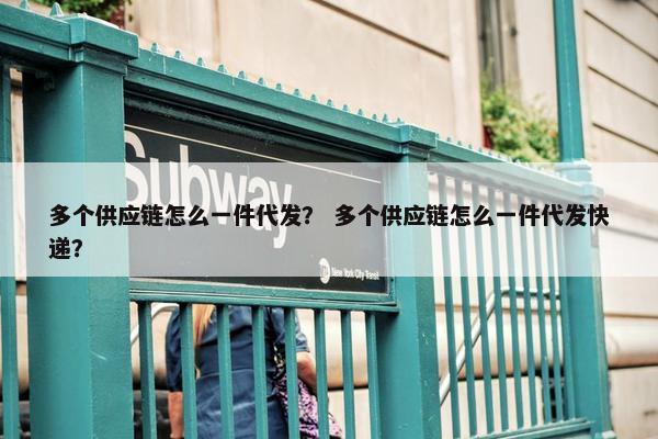 多个供应链怎么一件代发？ 多个供应链怎么一件代发快递？