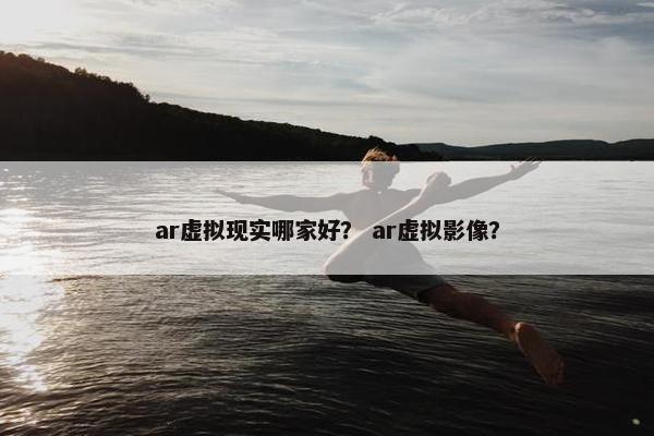 ar虚拟现实哪家好？ ar虚拟影像？