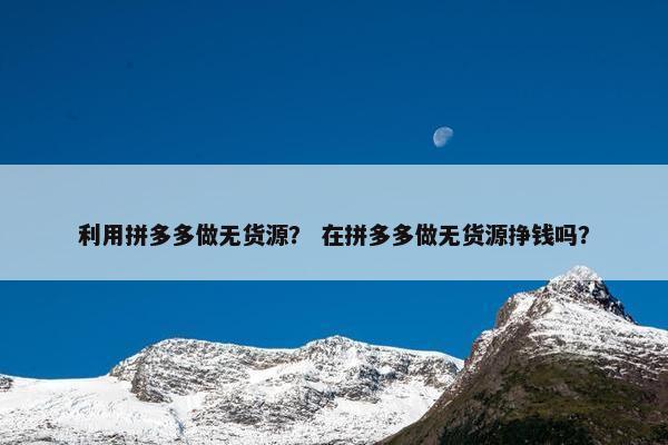 利用拼多多做无货源？ 在拼多多做无货源挣钱吗？