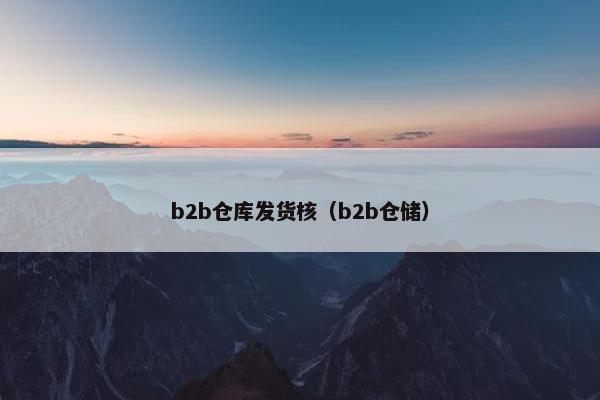 b2b仓库发货核（b2b仓储）