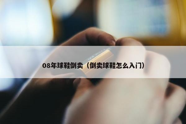 08年球鞋倒卖（倒卖球鞋怎么入门）