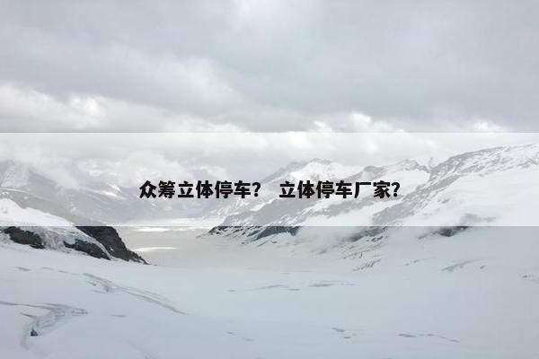 众筹立体停车？ 立体停车厂家？