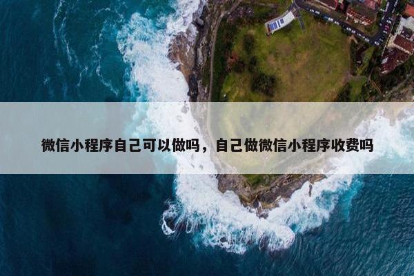 微信小程序自己可以做吗，自己做微信小程序收费吗