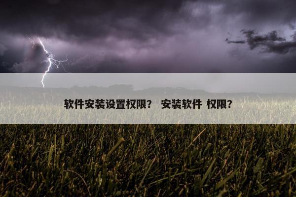 软件安装设置权限？ 安装软件 权限？