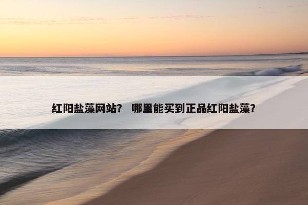 红阳盐藻网站？ 哪里能买到正品红阳盐藻？