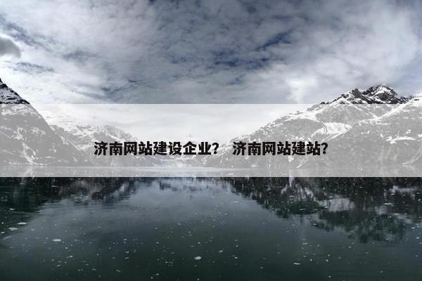 济南网站建设企业？ 济南网站建站？