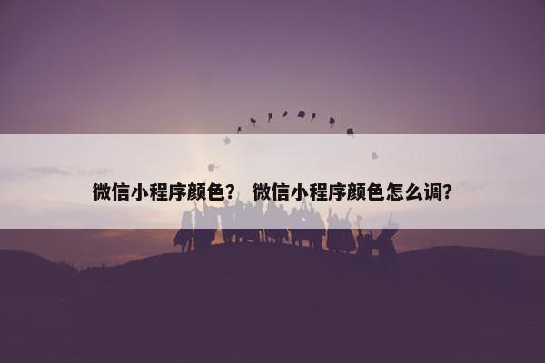 微信小程序颜色？ 微信小程序颜色怎么调？