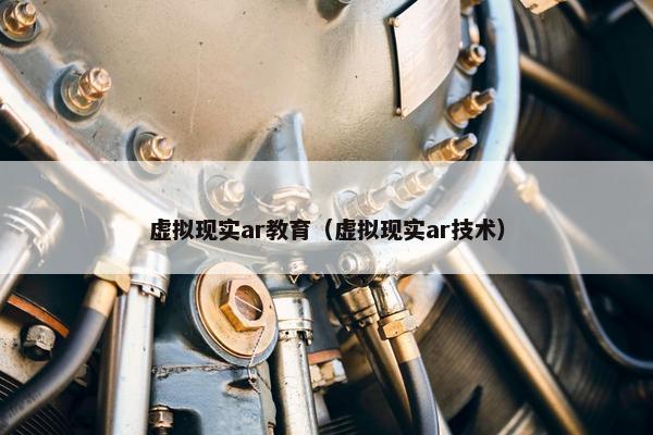 虚拟现实ar教育（虚拟现实ar技术）
