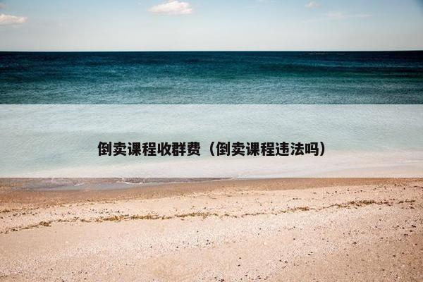 倒卖课程收群费（倒卖课程违法吗）