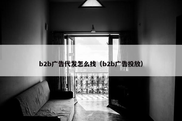b2b广告代发怎么找（b2b广告投放）