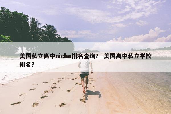 美国私立高中niche排名查询？ 美国高中私立学校排名？