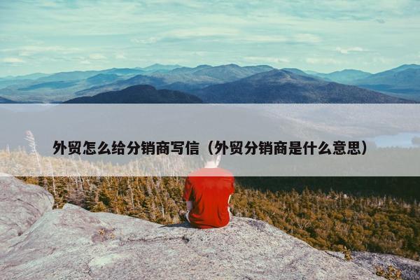 外贸怎么给分销商写信（外贸分销商是什么意思）