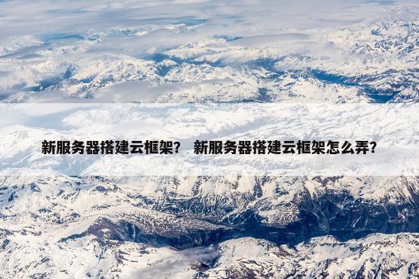新服务器搭建云框架？ 新服务器搭建云框架怎么弄？