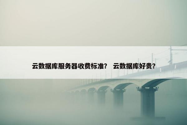 云数据库服务器收费标准？ 云数据库好贵？
