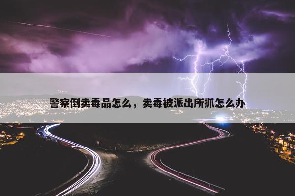 警察倒卖毒品怎么，卖毒被派出所抓怎么办