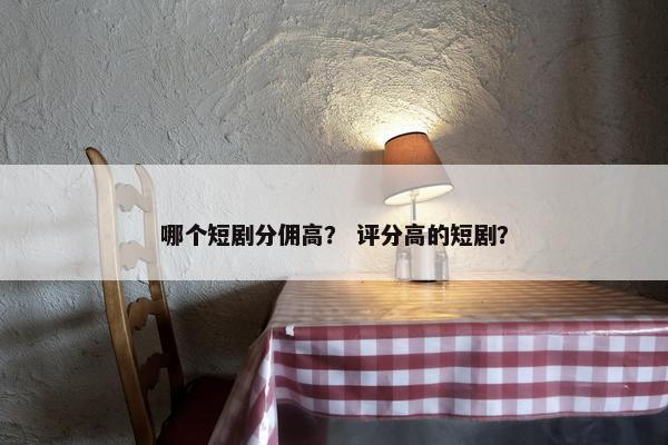 哪个短剧分佣高？ 评分高的短剧？