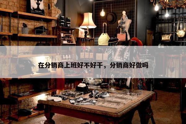 在分销商上班好不好干，分销商好做吗