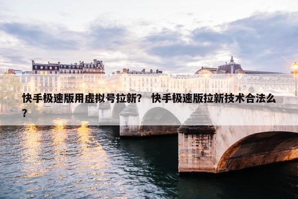 快手极速版用虚拟号拉新？ 快手极速版拉新技术合法么？