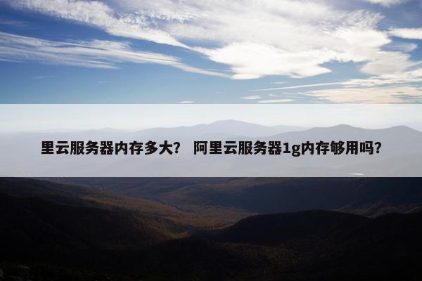 里云服务器内存多大？ 阿里云服务器1g内存够用吗？